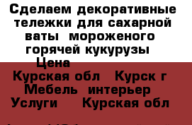 Сделаем декоративные тележки для сахарной ваты, мороженого, горячей кукурузы › Цена ­ 40000-80000 - Курская обл., Курск г. Мебель, интерьер » Услуги   . Курская обл.